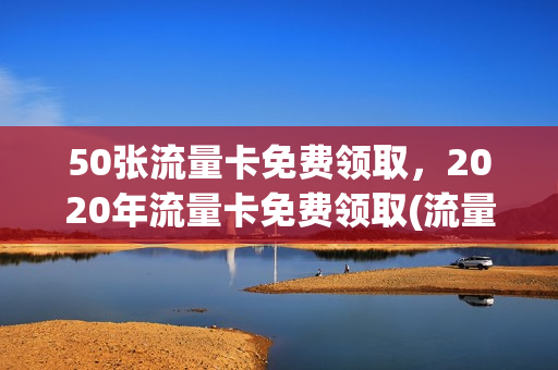 50张流量卡免费领取，2020年流量卡免费领取(流量卡免费送是什么套路)