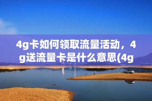 4g卡如何领取流量活动，4g送流量卡是什么意思(4g流量卡包年多少钱)