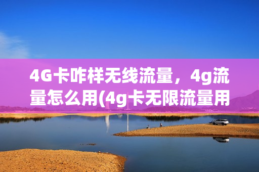 4G卡咋样无线流量，4g流量怎么用(4g卡无限流量用5g手机怎么收费)