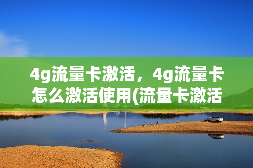 4g流量卡激活，4g流量卡怎么激活使用(流量卡激活需要什么条件)