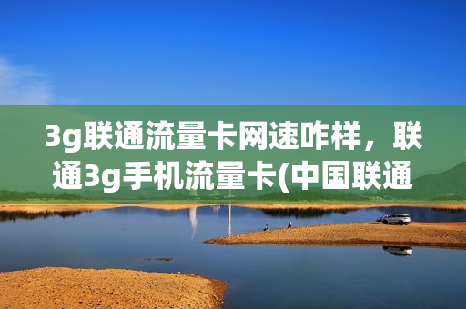 3g联通流量卡网速咋样，联通3g手机流量卡(中国联通流量卡3g)