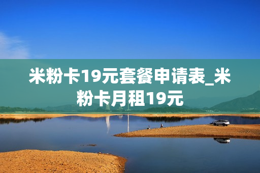 米粉卡19元套餐申请表_米粉卡月租19元