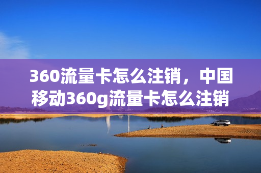 360流量卡怎么注销，中国移动360g流量卡怎么注销(中国移动19元360g流量卡怎么注销)