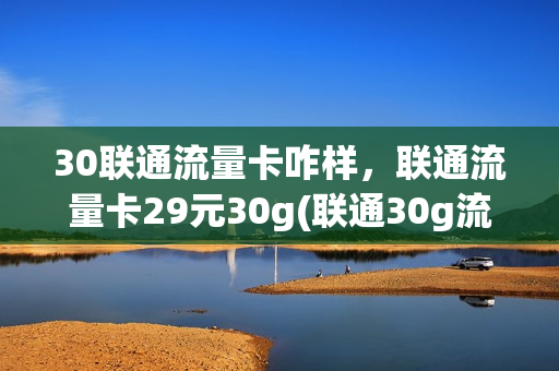 30联通流量卡咋样，联通流量卡29元30g(联通30g流量卡多少钱)