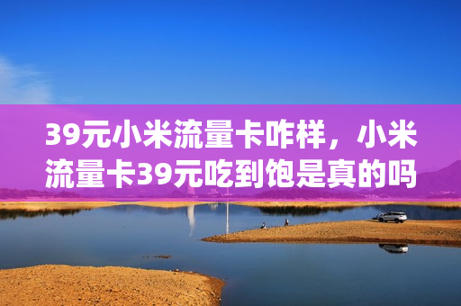 39元小米流量卡咋样，小米流量卡39元吃到饱是真的吗(小米流量卡19元任性用)