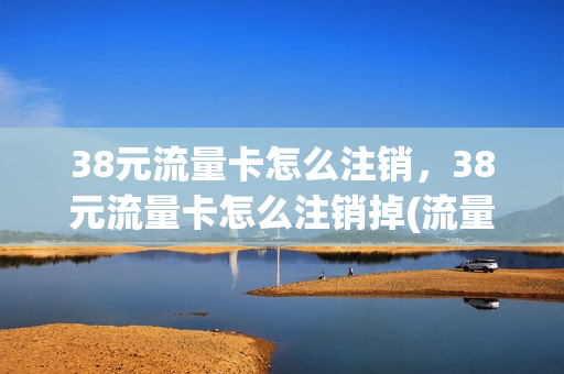38元流量卡怎么注销，38元流量卡怎么注销掉(流量卡38元套餐)