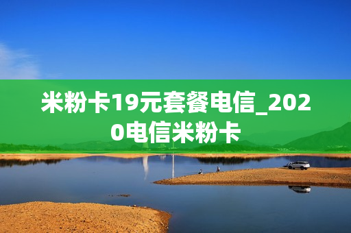 米粉卡19元套餐电信_2020电信米粉卡