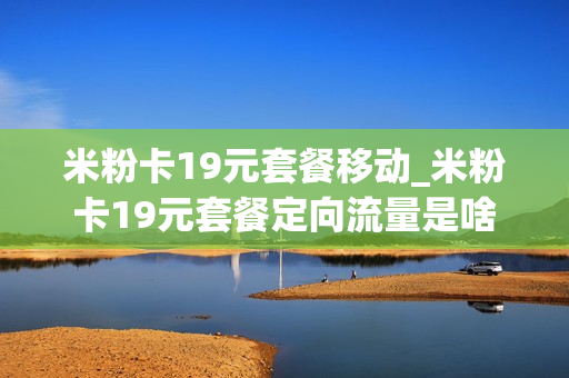 米粉卡19元套餐移动_米粉卡19元套餐定向流量是啥