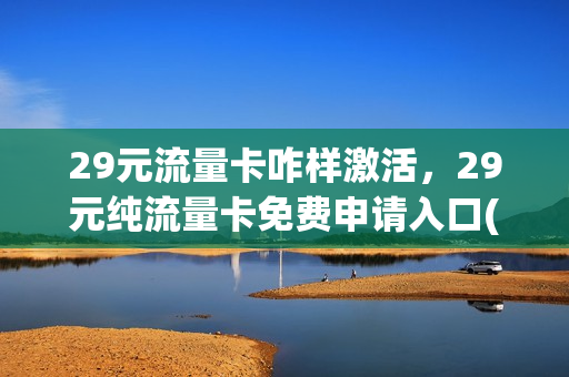 29元流量卡咋样激活，29元纯流量卡免费申请入口(29元999g流量卡免费领)