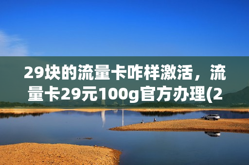 29块的流量卡咋样激活，流量卡29元100g官方办理(29块钱流量卡)