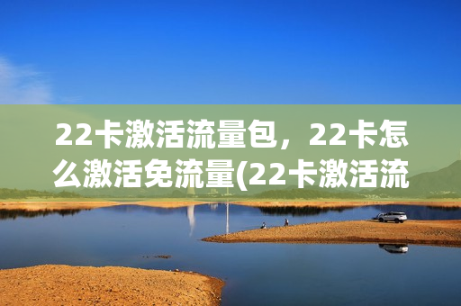 22卡激活流量包，22卡怎么激活免流量(22卡激活流量包,22卡怎么激活免流量套餐)