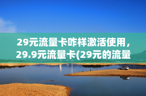 29元流量卡咋样激活使用，29.9元流量卡(29元的流量卡)