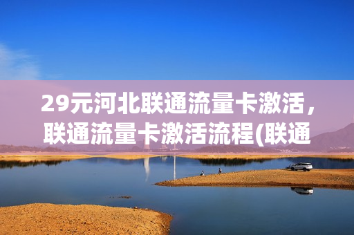 29元河北联通流量卡激活，联通流量卡激活流程(联通流量卡咋激活呀)