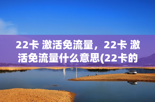 22卡 激活免流量，22卡 激活免流量什么意思(22卡的免流有限制吗)