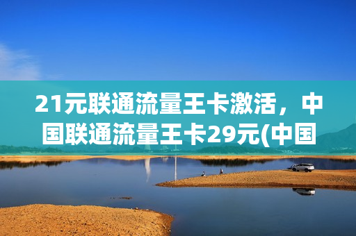 21元联通流量王卡激活，中国联通流量王卡29元(中国联通流量王卡29元100g)