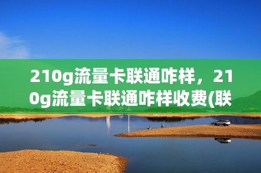 210g流量卡联通咋样，210g流量卡联通咋样收费(联通流量卡20元150g)