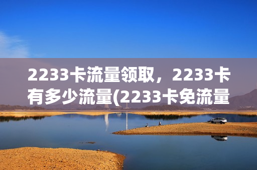 2233卡流量领取，2233卡有多少流量(2233卡免流量范围)