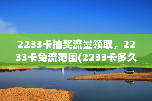 2233卡抽奖流量领取，2233卡免流范围(2233卡多久送到)
