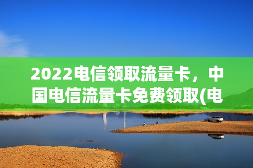 2022电信领取流量卡，中国电信流量卡免费领取(电信纯流量卡免费领取)