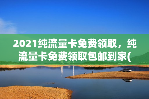 2021纯流量卡免费领取，纯流量卡免费领取包邮到家(纯流量卡免费领取入口)
