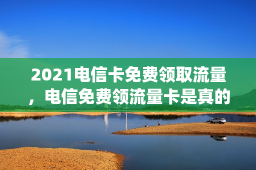 2021电信卡免费领取流量，电信免费领流量卡是真的吗(中国电信免费领流量卡是真的吗)