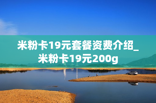 米粉卡19元套餐资费介绍_米粉卡19元200g