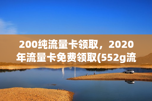 200纯流量卡领取，2020年流量卡免费领取(552g流量卡免费领)