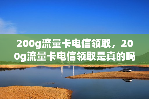 200g流量卡电信领取，200g流量卡电信领取是真的吗(200g电信流量卡免流范围)