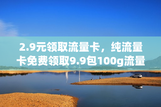 2.9元领取流量卡，纯流量卡免费领取9.9包100g流量申请(纯流量卡200g在线领取)