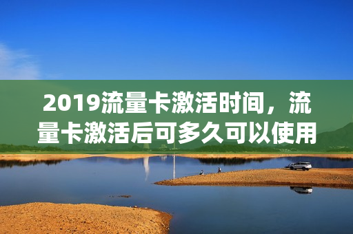 2019流量卡激活时间，流量卡激活后可多久可以使用(流量卡激活多久能用)