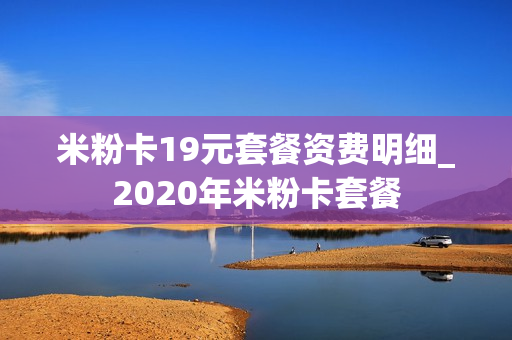 米粉卡19元套餐资费明细_2020年米粉卡套餐
