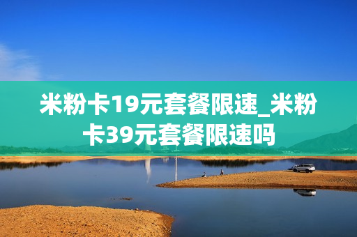米粉卡19元套餐限速_米粉卡39元套餐限速吗