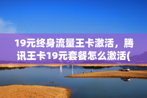 19元终身流量王卡激活，腾讯王卡19元套餐怎么激活(腾讯王卡19元套餐介绍能用哪些软件)