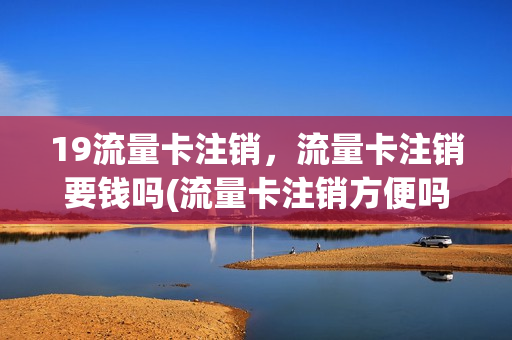 19流量卡注销，流量卡注销要钱吗(流量卡注销方便吗)