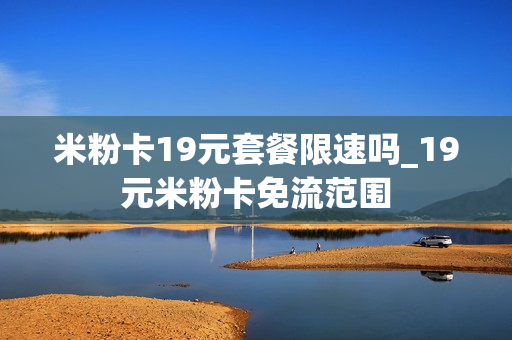 米粉卡19元套餐限速吗_19元米粉卡免流范围