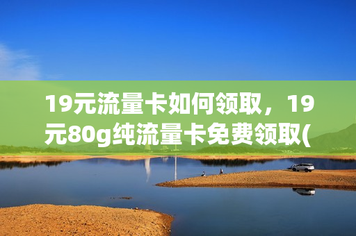 19元流量卡如何领取，19元80g纯流量卡免费领取(纯流量卡19元100g免费领取)
