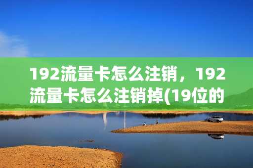 192流量卡怎么注销，192流量卡怎么注销掉(19位的流量卡如何充值)