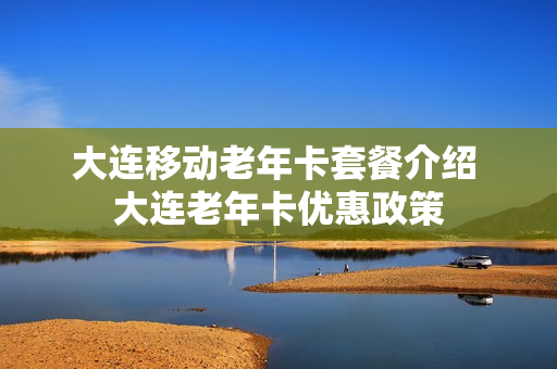 大连移动老年卡套餐介绍 大连老年卡优惠政策