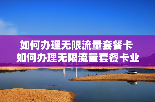 如何办理无限流量套餐卡 如何办理无限流量套餐卡业务