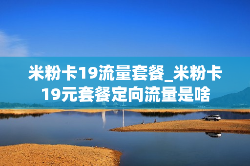 米粉卡19流量套餐_米粉卡19元套餐定向流量是啥