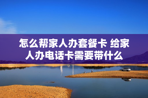 怎么帮家人办套餐卡 给家人办电话卡需要带什么