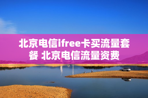 北京电信ifree卡买流量套餐 北京电信流量资费