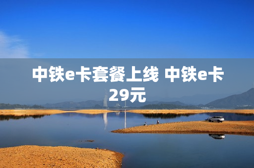 中铁e卡套餐上线 中铁e卡29元