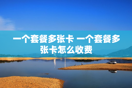 一个套餐多张卡 一个套餐多张卡怎么收费
