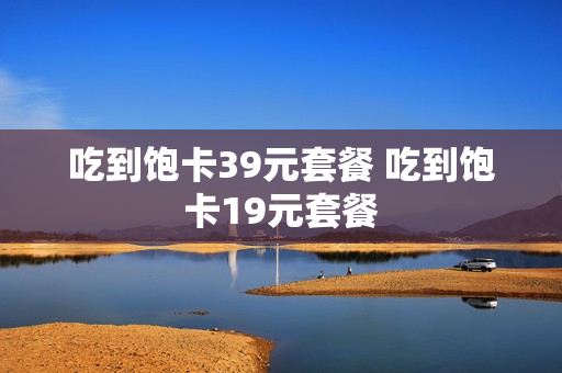 吃到饱卡39元套餐 吃到饱卡19元套餐