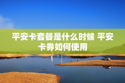 平安卡套餐是什么时候 平安卡券如何使用