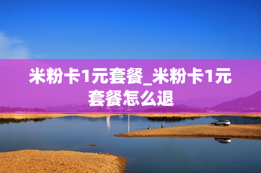 米粉卡1元套餐_米粉卡1元套餐怎么退