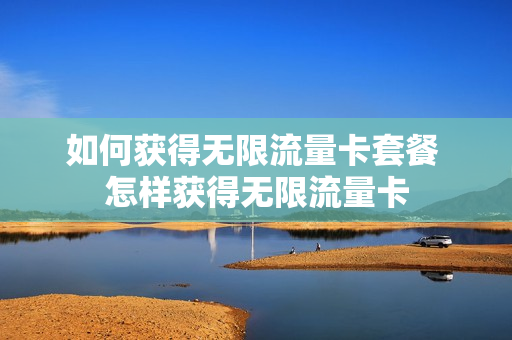 如何获得无限流量卡套餐 怎样获得无限流量卡
