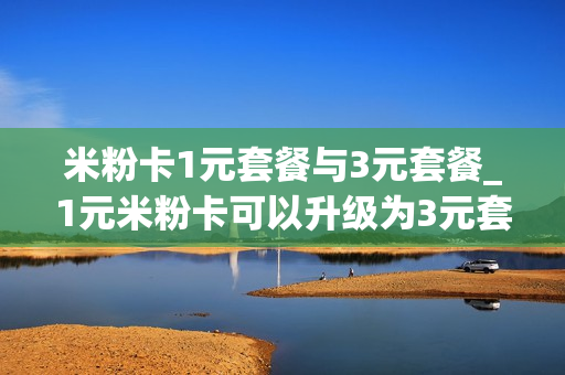 米粉卡1元套餐与3元套餐_1元米粉卡可以升级为3元套餐吗