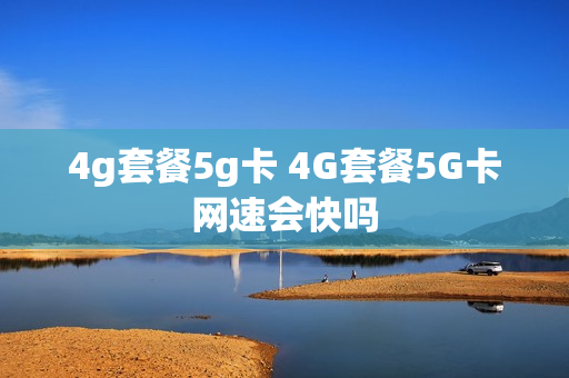 4g套餐5g卡 4G套餐5G卡网速会快吗